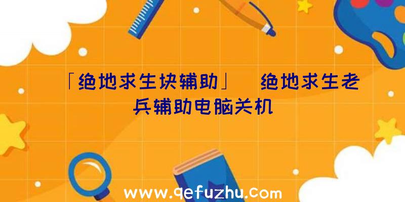 「绝地求生块辅助」|绝地求生老兵辅助电脑关机